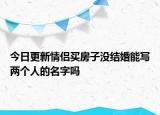 今日更新情侣买房子没结婚能写两个人的名字吗