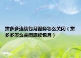 拼多多连续包月服务怎么关闭（拼多多怎么关闭连续包月）