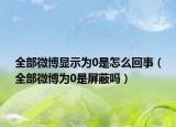 全部微博显示为0是怎么回事（全部微博为0是屏蔽吗）