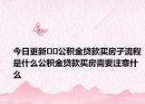 今日更新﻿﻿公积金贷款买房子流程是什么公积金贷款买房需要注意什么