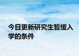 今日更新研究生暂缓入学的条件