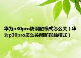 华为p30pro防误触模式怎么关（华为p30pro怎么关闭防误触模式）