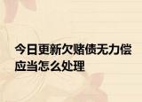 今日更新欠赌债无力偿应当怎么处理