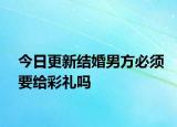 今日更新结婚男方必须要给彩礼吗