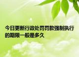 今日更新行政处罚罚款强制执行的期限一般是多久