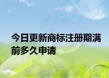 今日更新商标注册期满前多久申请