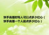 快手直播时每人可以点多少红心（快手直播一个人能点多少红心）
