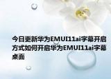 今日更新华为EMUI11ai字幕开启方式如何开启华为EMUI11ai字幕桌面