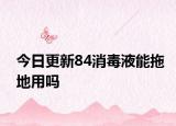 今日更新84消毒液能拖地用吗