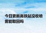 今日更新高铁站没收喷雾能取回吗