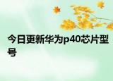 今日更新华为p40芯片型号