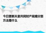 今日更新夫妻共同财产离婚分割方法是什么