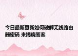 今日最新更新如何破解无线路由器密码 来揭晓答案