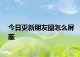 今日更新朋友圈怎么屏蔽