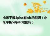 小米平板5plus有nfc功能吗（小米平板5有nfc功能吗）
