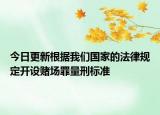 今日更新根据我们国家的法律规定开设赌场罪量刑标准