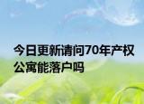 今日更新请问70年产权公寓能落户吗