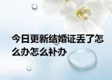 今日更新结婚证丢了怎么办怎么补办