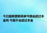 今日最新更新债券亏损会超过本金吗 亏损不会超过本金