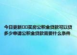 今日更新﻿﻿买房公积金贷款可以贷多少申请公积金贷款需要什么条件