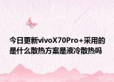 今日更新vivoX70Pro+采用的是什么散热方案是液冷散热吗