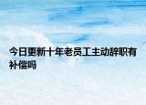 今日更新十年老员工主动辞职有补偿吗