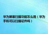 华为屏幕扫描功能怎么用（华为手机可以扫描证件吗）