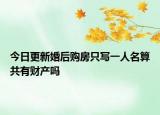 今日更新婚后购房只写一人名算共有财产吗