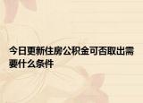 今日更新住房公积金可否取出需要什么条件