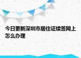 今日更新深圳市居住证续签网上怎么办理