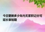 今日更新多少年内无累积记分可延长审验期
