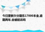 今日更新欠分期乐17000本金,逾期两年,会被起诉吗