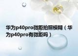 华为p40pro微距拍照模糊（华为p40pro有微距吗）