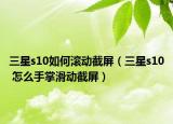 三星s10如何滚动截屏（三星s10 怎么手掌滑动截屏）