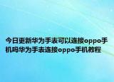 今日更新华为手表可以连接oppo手机吗华为手表连接oppo手机教程