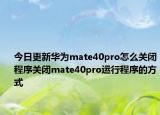 今日更新华为mate40pro怎么关闭程序关闭mate40pro运行程序的方式