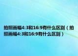 拍照画幅4:3和16:9有什么区别（拍照画幅4:3和16:9有什么区别）
