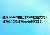 红米note9和红米k40差距大吗（红米k40和红米note9区别）