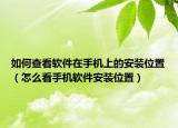 如何查看软件在手机上的安装位置（怎么看手机软件安装位置）