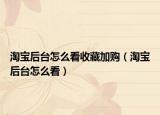 淘宝后台怎么看收藏加购（淘宝后台怎么看）