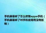 手机屏幕碎了怎么修复oppo手机（手机屏幕碎了对手机使用有没有影响）