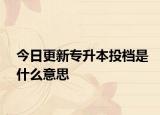 今日更新专升本投档是什么意思