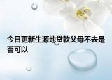 今日更新生源地贷款父母不去是否可以
