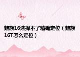 魅族16选择不了精确定位（魅族16T怎么定位）
