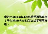华为matepad11怎么给手写笔充电（华为MatePad11怎么给手写笔充电）