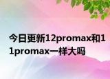 今日更新12promax和11promax一样大吗