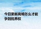 今日更新离婚怎么才能争到抚养权