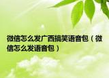 微信怎么发广西搞笑语音包（微信怎么发语音包）