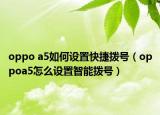 oppo a5如何设置快捷拨号（oppoa5怎么设置智能拨号）