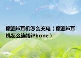 魔浪i6耳机怎么充电（魔浪i6耳机怎么连接iPhone）